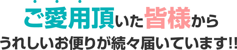 ご愛用頂いた皆様からうれしいお便りが続々届いています!!