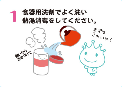 1食器用洗剤でよく洗い熱湯消毒をしてください。